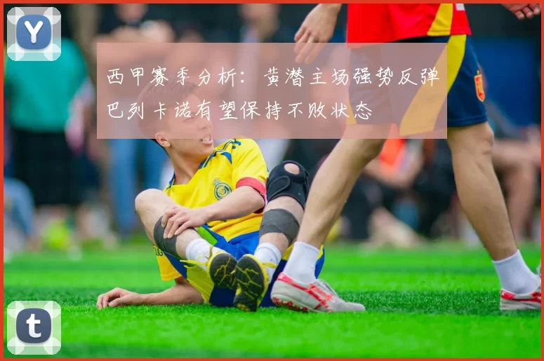 西甲赛季分析：黄潜主场强势反弹巴列卡诺有望保持不败状态