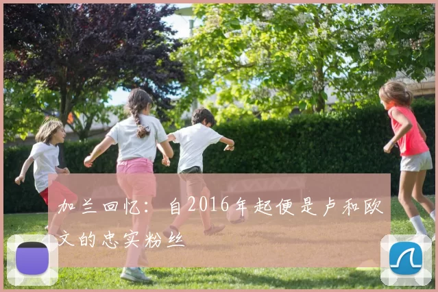 加兰回忆：自2016年起便是卢和欧文的忠实粉丝