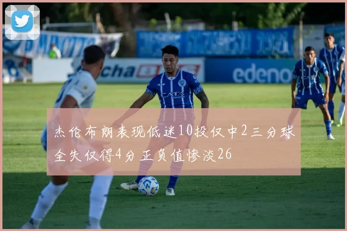 杰伦布朗表现低迷10投仅中2三分球全失仅得4分正负值惨淡26