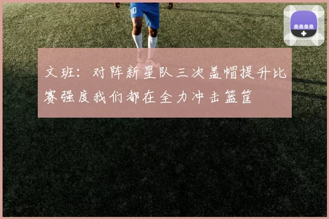 文班：对阵新星队三次盖帽提升比赛强度我们都在全力冲击篮筐