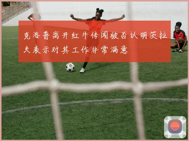 克洛普离开红牛传闻被否认明茨拉夫表示对其工作非常满意