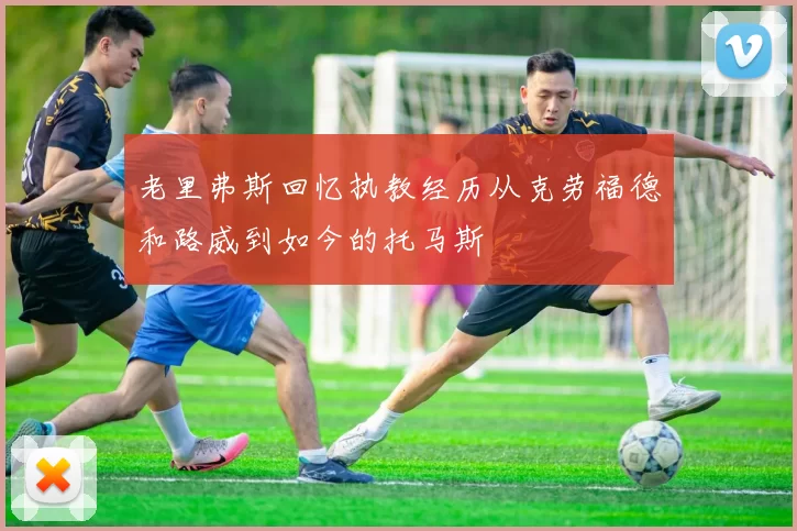 老里弗斯回忆执教经历从克劳福德和路威到如今的托马斯
