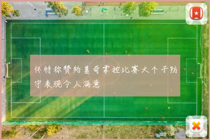 怀特称赞约基奇掌控比赛大个子防守表现令人满意