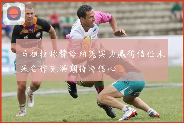 马祖拉称赞哈珀凭实力赢得信任未来合作充满期待与信心