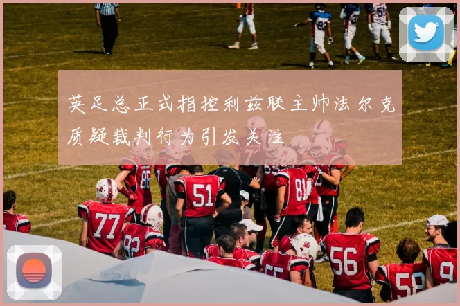 英足总正式指控利兹联主帅法尔克质疑裁判行为引发关注