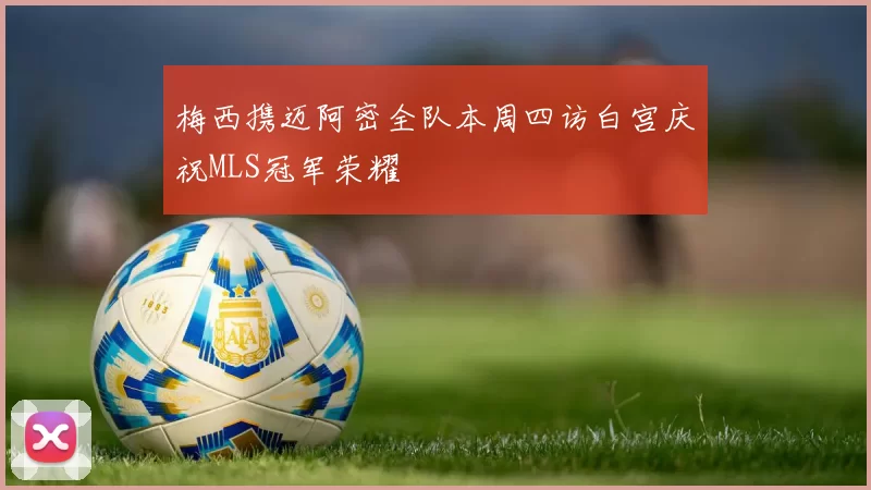 梅西携迈阿密全队本周四访白宫庆祝MLS冠军荣耀