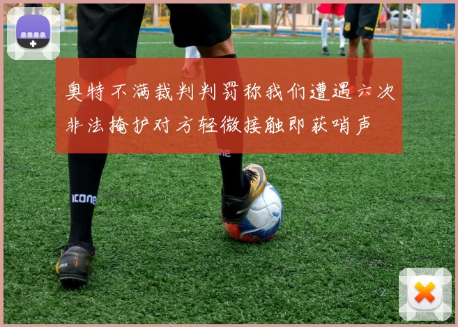 奥特不满裁判判罚称我们遭遇六次非法掩护对方轻微接触即获哨声