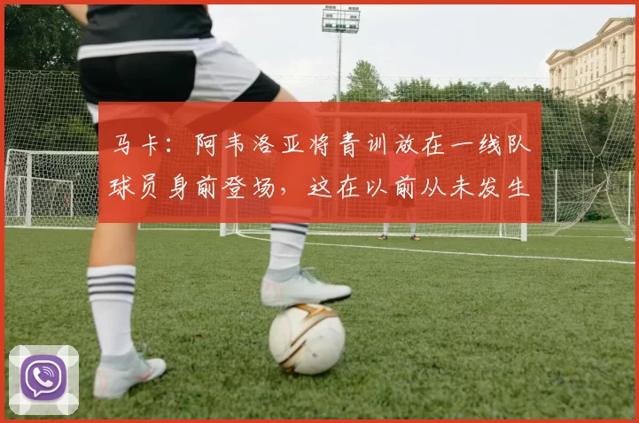 马卡：阿韦洛亚将青训放在一线队球员身前登场，这在以前从未发生
