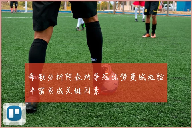 希勒分析阿森纳争冠优势曼城经验丰富或成关键因素